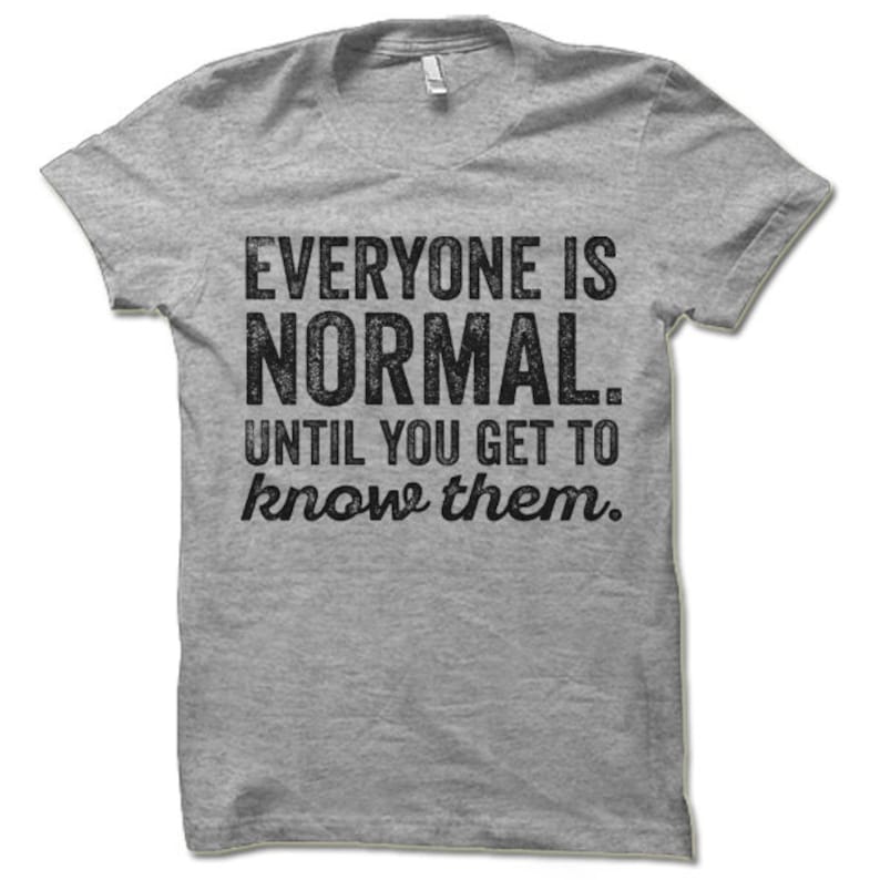 Everyone Is Normal Until You Get To Know Them T-Shirt. Funny | Etsy